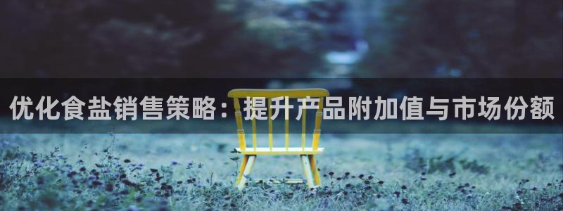 威九国际78：优化食盐销售策略：提升产品附加值与市场份额