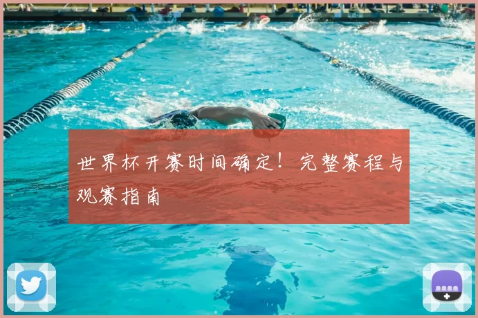 世界杯开赛时间确定!完整赛程与观赛指南