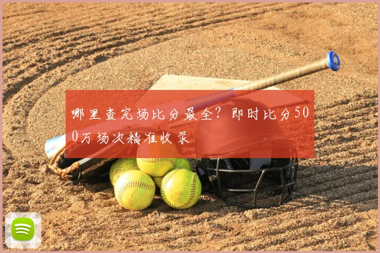 哪里查完场比分最全？即时比分500万场次精准收录