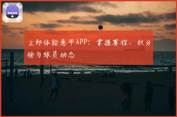 立即体验意甲APP:掌握赛程、积分榜与球员动态