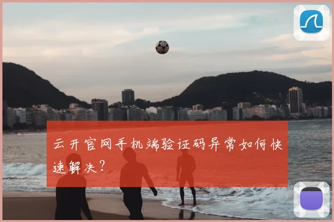 云开官网手机端验证码异常如何快速解决？