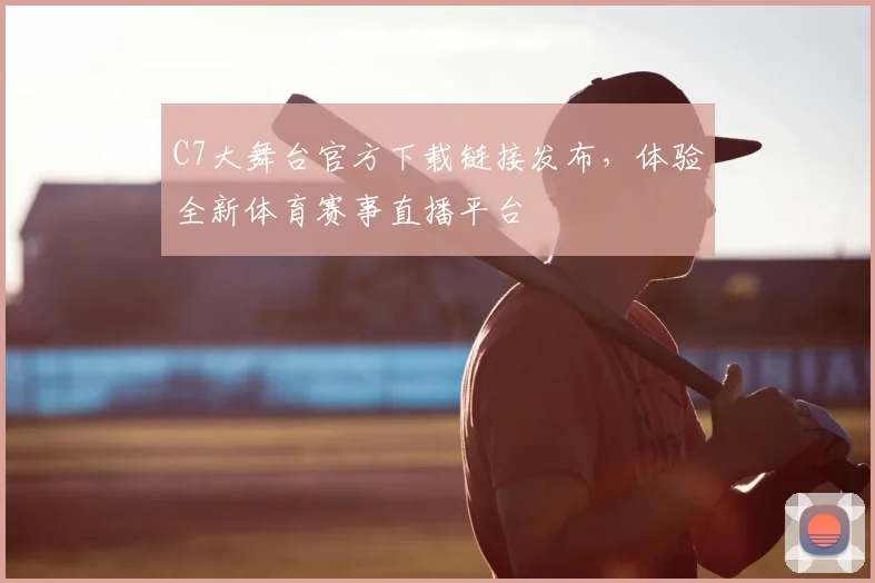 C7大舞台官方下载链接发布，体验全新体育赛事直播平台