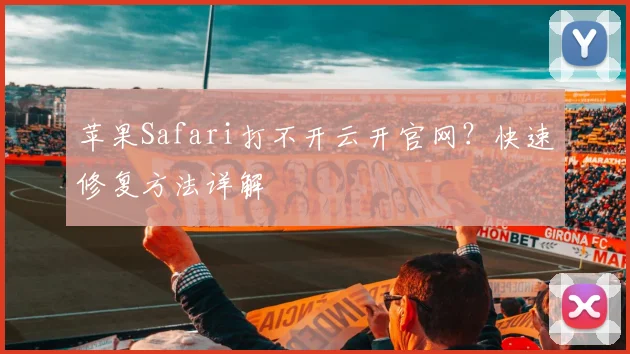 苹果Safari打不开云开官网？快速修复方法详解