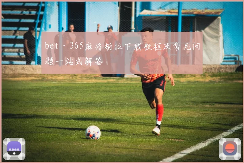 bet·365麻将胡拉下载教程及常见问题一站式解答