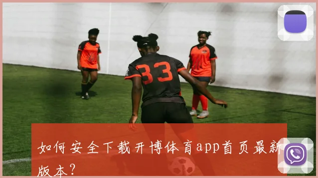 如何安全下载开博体育app首页最新版本？