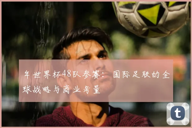 年世界杯48队参赛：国际足联的全球战略与商业考量