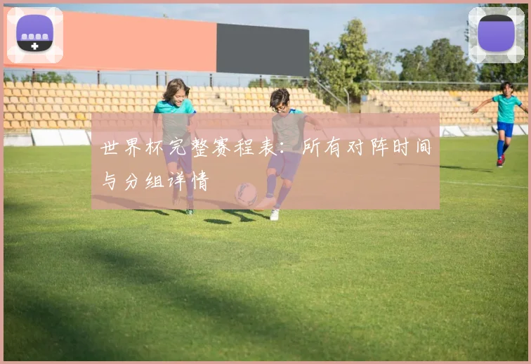 世界杯完整赛程表：所有对阵时间与分组详情