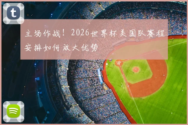 主场作战!2026世界杯美国队赛程安排如何放大优势