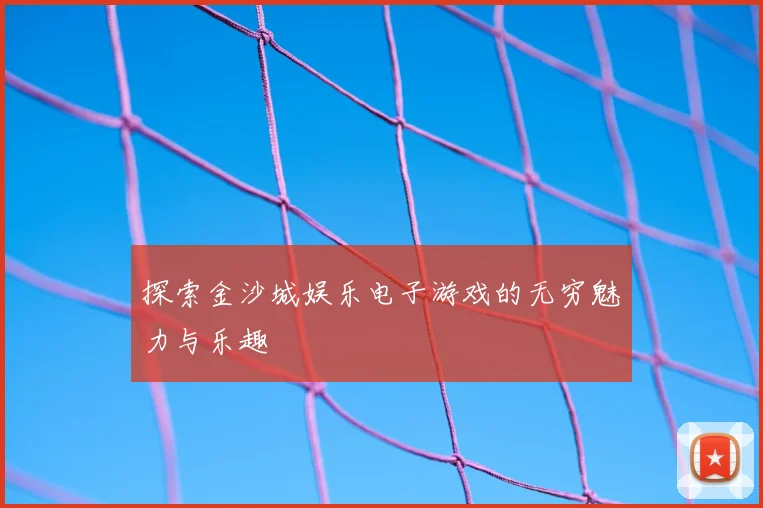 探索金沙城娱乐电子游戏的无穷魅力与乐趣
