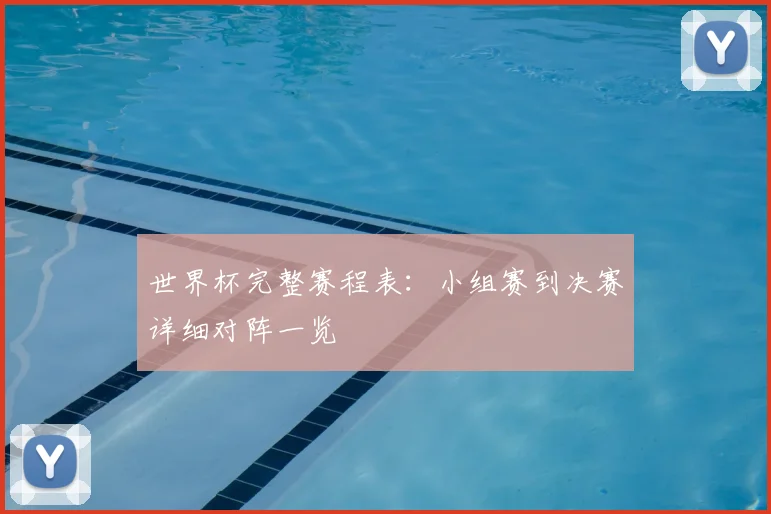 世界杯完整赛程表：小组赛到决赛详细对阵一览