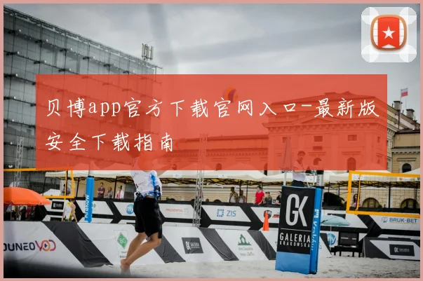 贝博app官方下载官网入口-最新版安全下载指南