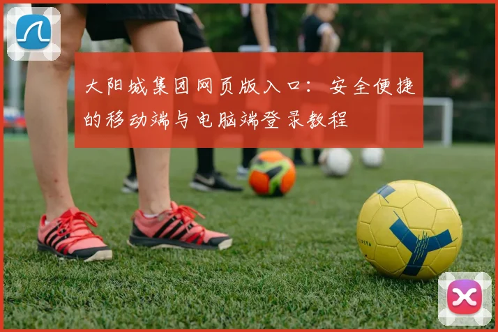 大阳城集团网页版入口：安全便捷的移动端与电脑端登录教程