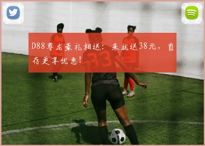 D88尊龙豪礼相送：来就送38元，首存更享优惠！
