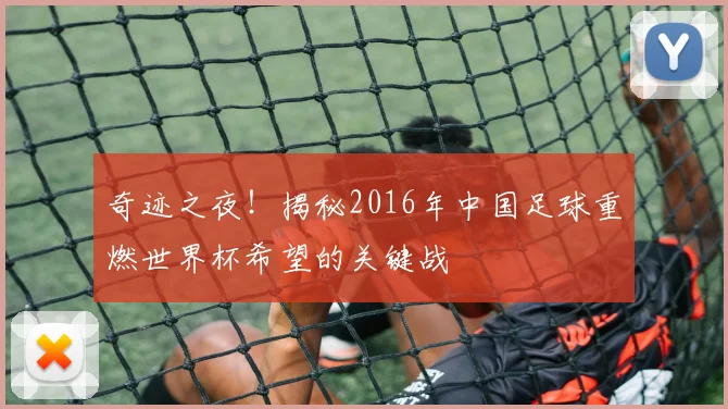 奇迹之夜!揭秘2016年中国足球重燃世界杯希望的关键战