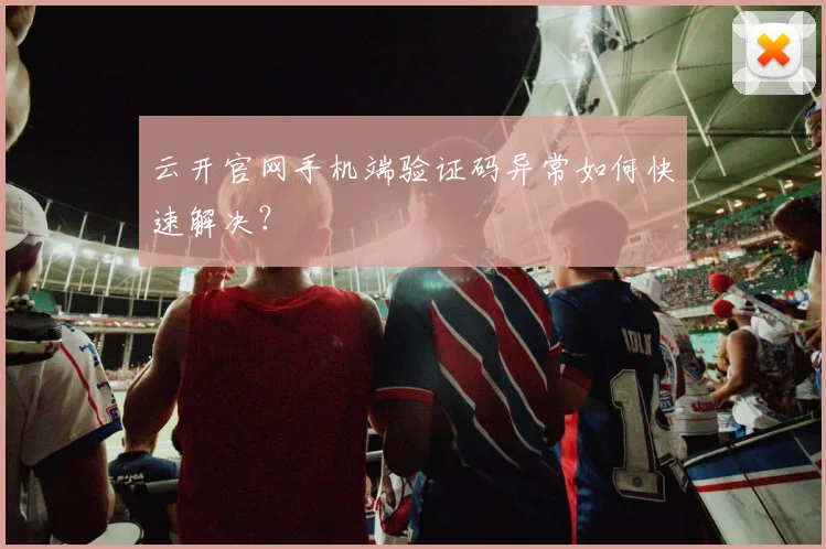 云开官网手机端验证码异常如何快速解决?