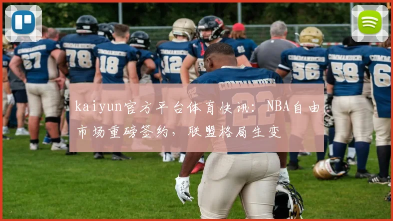 kaiyun官方平台体育快讯：NBA自由市场重磅签约，联盟格局生变