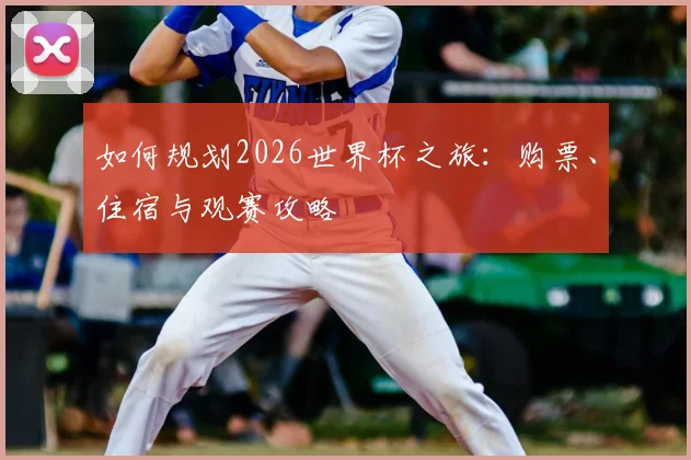 如何规划2026世界杯之旅:购票、住宿与观赛攻略
