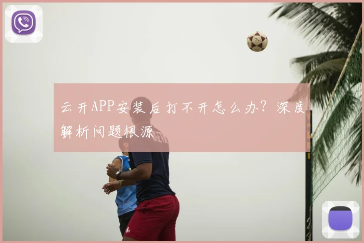 云开APP安装后打不开怎么办?深度解析问题根源