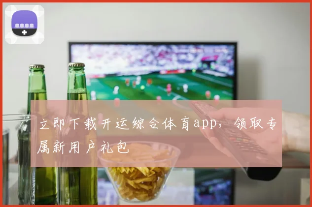 立即下载开运综合体育app,领取专属新用户礼包