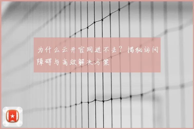为什么云开官网进不去?揭秘访问障碍与高效解决方案