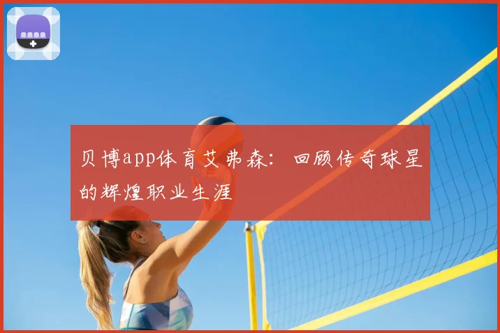 贝博app体育艾弗森：回顾传奇球星的辉煌职业生涯