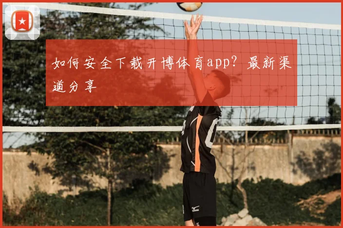 如何安全下载开博体育app？最新渠道分享