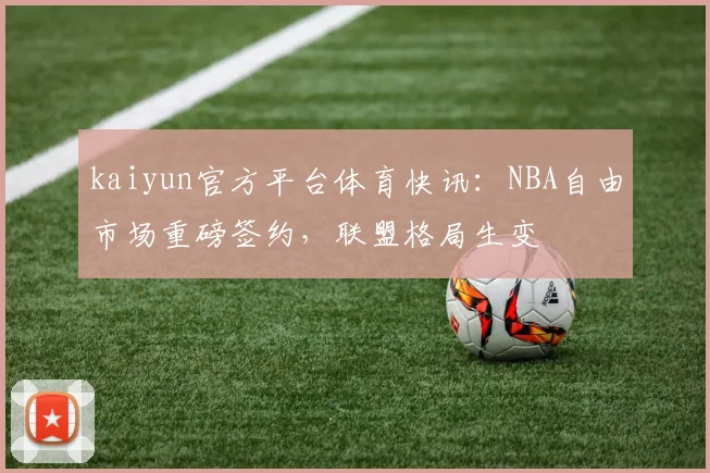 kaiyun官方平台体育快讯：NBA自由市场重磅签约，联盟格局生变