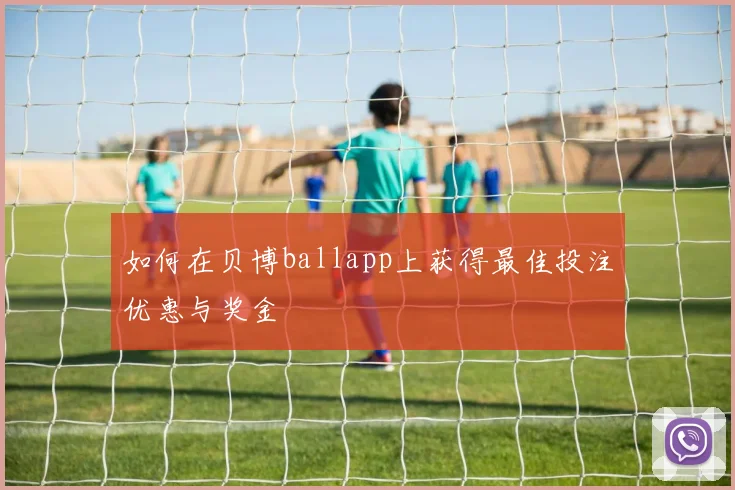 如何在贝博ballapp上获得最佳投注优惠与奖金