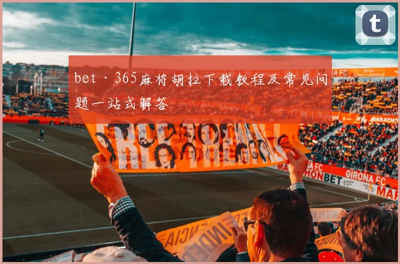 bet·365麻将胡拉下载教程及常见问题一站式解答