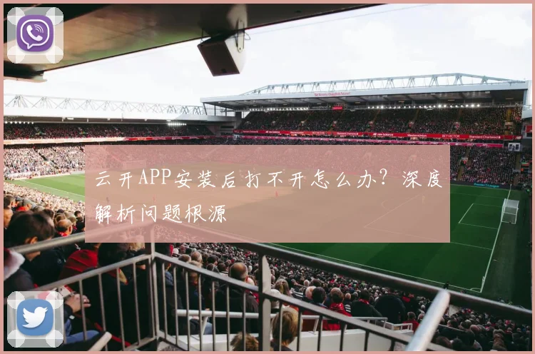 云开APP安装后打不开怎么办?深度解析问题根源
