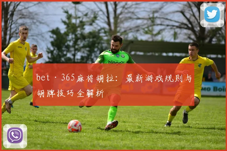 bet·365麻将胡拉：最新游戏规则与胡牌技巧全解析