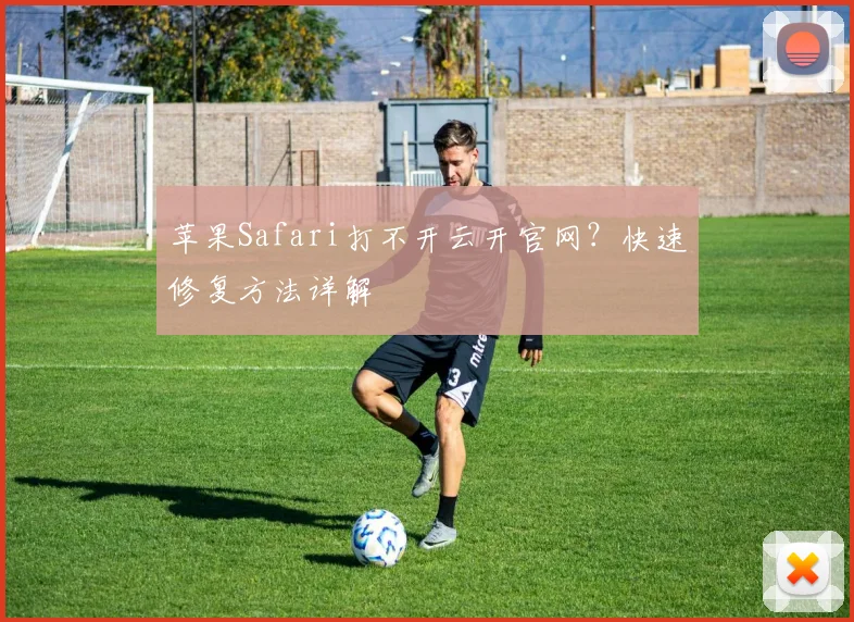 苹果Safari打不开云开官网?快速修复方法详解
