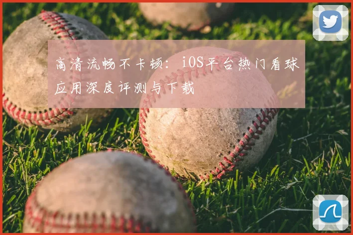 高清流畅不卡顿：iOS平台热门看球应用深度评测与下载