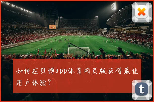 如何在贝博app体育网页版获得最佳用户体验?