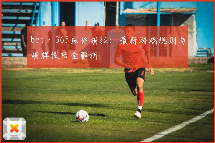 bet·365麻将胡拉：最新游戏规则与胡牌技巧全解析