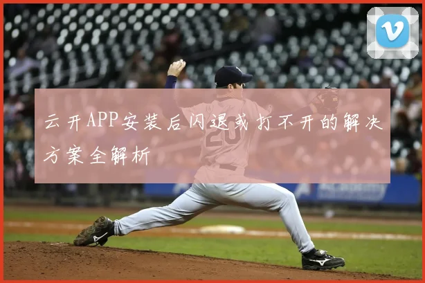 云开APP安装后闪退或打不开的解决方案全解析