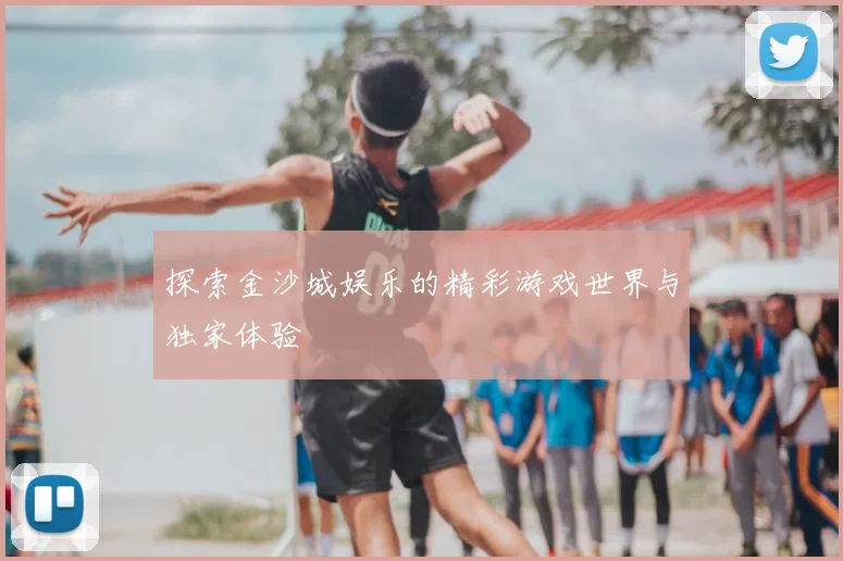 探索金沙城娱乐的精彩游戏世界与独家体验